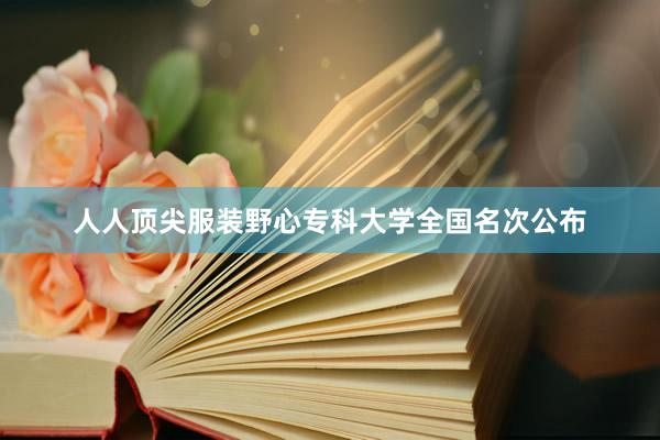 人人顶尖服装野心专科大学全国名次公布