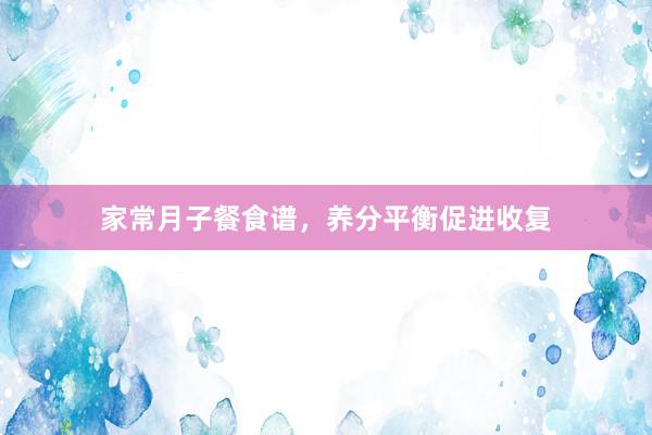 家常月子餐食谱，养分平衡促进收复