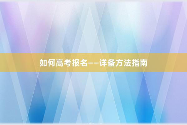如何高考报名——详备方法指南