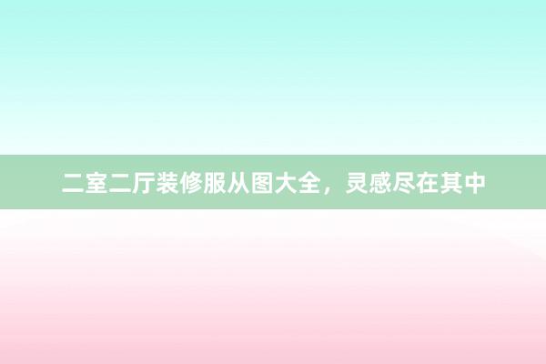 二室二厅装修服从图大全，灵感尽在其中