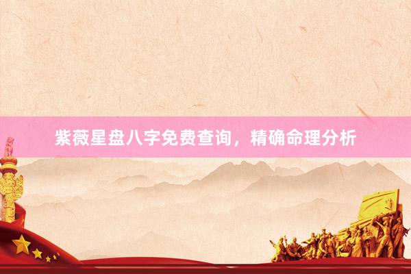 紫薇星盘八字免费查询，精确命理分析